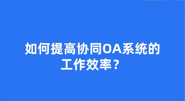 如何提高協(xié)同OA系統(tǒng)的工作效率？