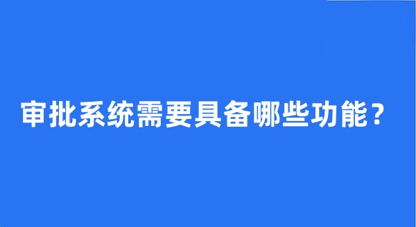 審批系統(tǒng)需要具備哪些功能？