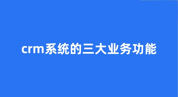 crm系統(tǒng)的三大業(yè)務(wù)功能