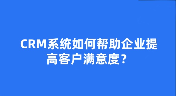 CRM系統(tǒng)如何幫助企業(yè)提高客戶滿意度？