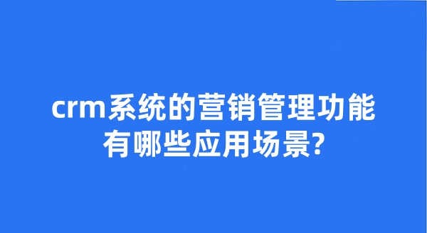 crm系統(tǒng)的營銷管理功能有哪些應(yīng)用場景?