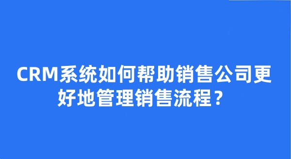 CRM系統(tǒng)如何幫助銷售公司更好地管理銷售流程？
