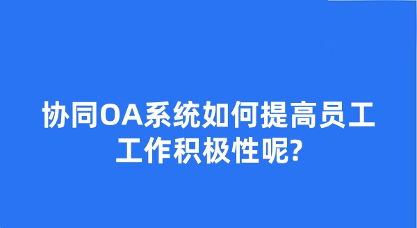 協(xié)同OA系統(tǒng)如何提高員工工作積極性呢?